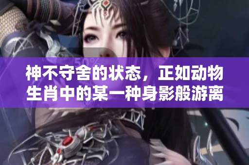 神不守舍的状态，正如动物生肖中的某一种身影般游离不定。