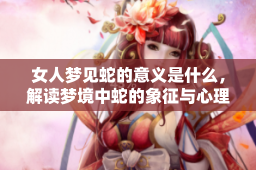 女人梦见蛇的意义是什么，解读梦境中蛇的象征与心理暗示