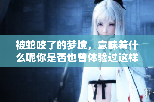 被蛇咬了的梦境，意味着什么呢你是否也曾体验过这样的梦境？