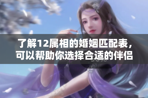 了解12属相的婚姻匹配表，可以帮助你选择合适的伴侣吗
