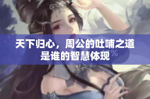 天下归心，周公的吐哺之道是谁的智慧体现