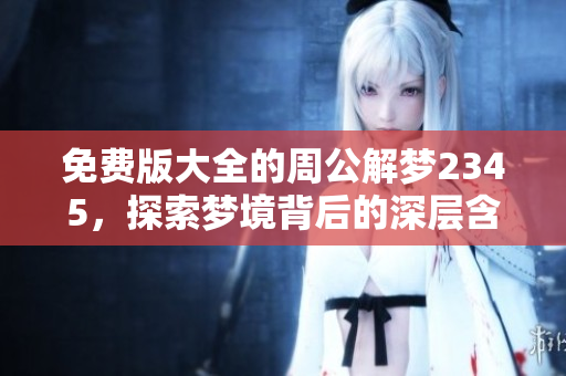 免费版大全的周公解梦2345，探索梦境背后的深层含义