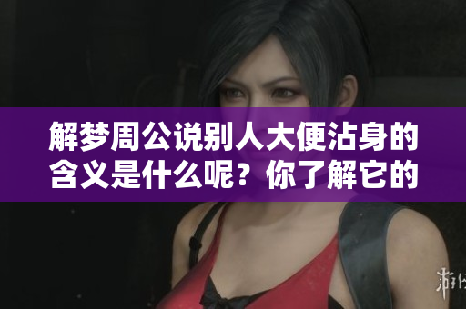 解梦周公说别人大便沾身的含义是什么呢？你了解它的寓意吗？