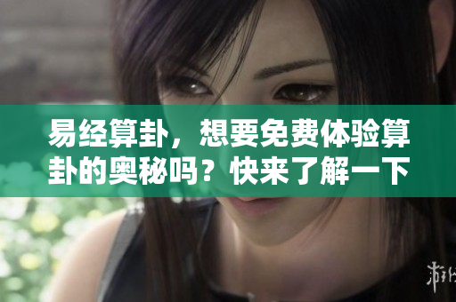 易经算卦，想要免费体验算卦的奥秘吗？快来了解一下吧！