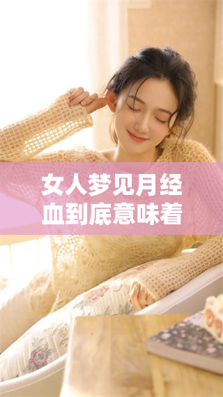 女人梦见月经血到底意味着什么？是否代表着好事或坏事呢？