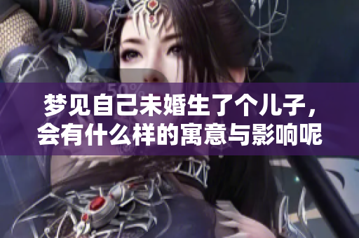 梦见自己未婚生了个儿子，会有什么样的寓意与影响呢