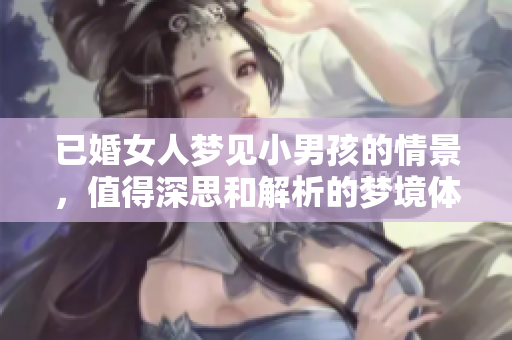 已婚女人梦见小男孩的情景，值得深思和解析的梦境体验
