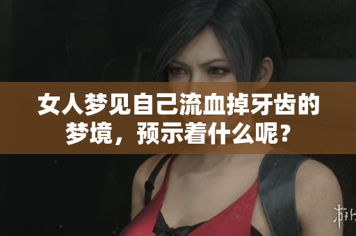 女人梦见自己流血掉牙齿的梦境，预示着什么呢？