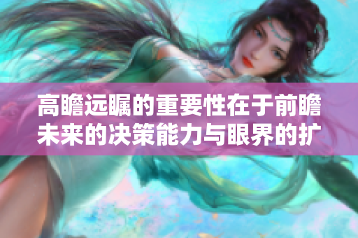 高瞻远瞩的重要性在于前瞻未来的决策能力与眼界的扩展