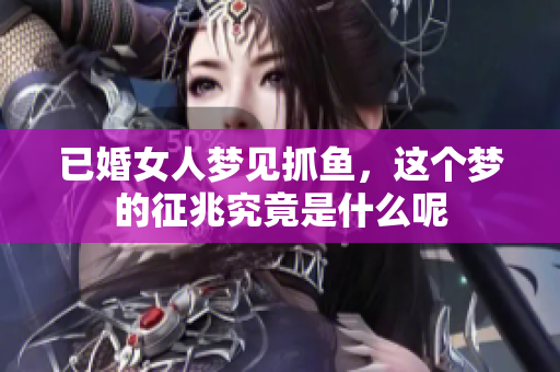已婚女人梦见抓鱼，这个梦的征兆究竟是什么呢