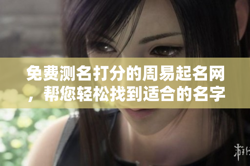 免费测名打分的周易起名网，帮您轻松找到适合的名字！