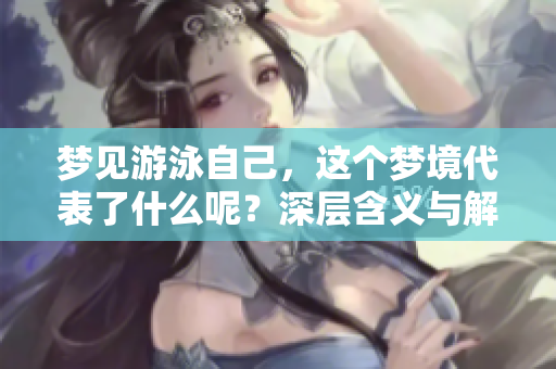 梦见游泳自己，这个梦境代表了什么呢？深层含义与解读。