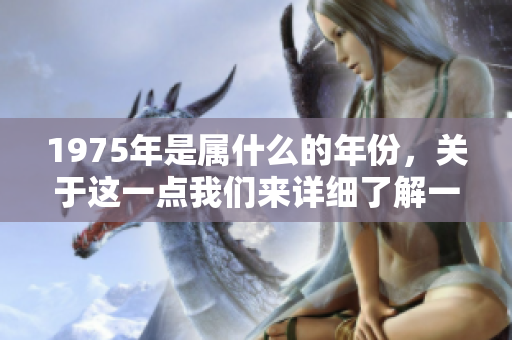 1975年是属什么的年份，关于这一点我们来详细了解一下吧
