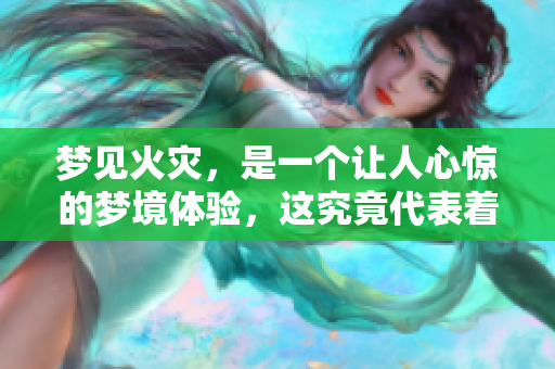 梦见火灾，是一个让人心惊的梦境体验，这究竟代表着什么呢