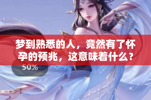 梦到熟悉的人，竟然有了怀孕的预兆，这意味着什么？