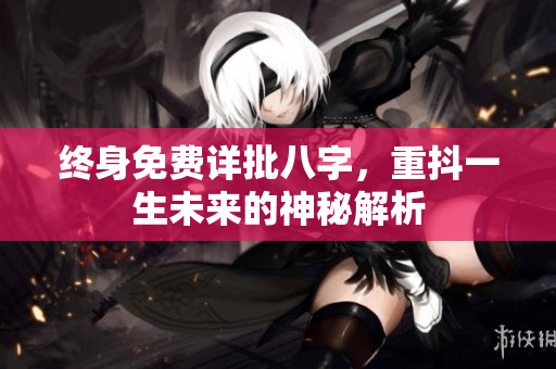 终身免费详批八字，重抖一生未来的神秘解析