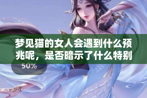 梦见猫的女人会遇到什么预兆呢，是否暗示了什么特别的变化呢