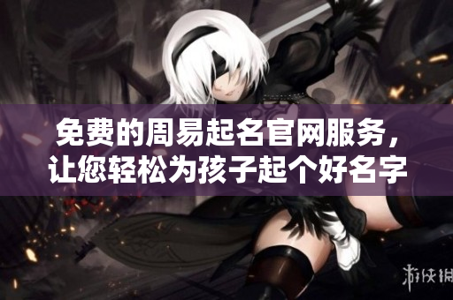 免费的周易起名官网服务，让您轻松为孩子起个好名字