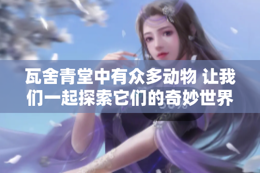 瓦舍青堂中有众多动物 让我们一起探索它们的奇妙世界