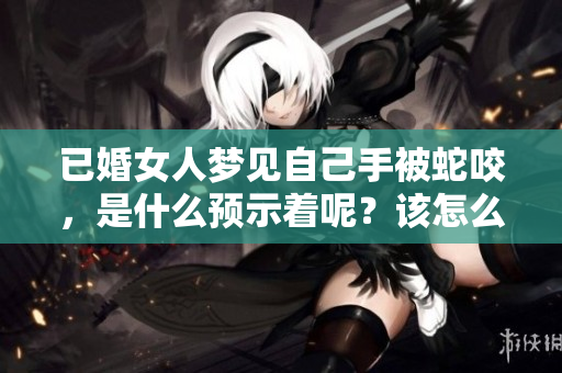 已婚女人梦见自己手被蛇咬，是什么预示着呢？该怎么解读这个梦境呢？