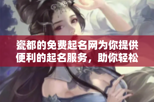 瓷都的免费起名网为你提供便利的起名服务，助你轻松找到理想名字
