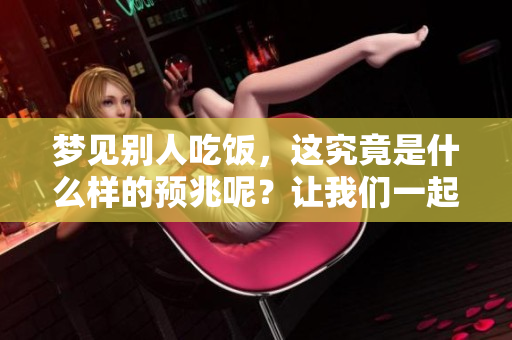梦见别人吃饭，这究竟是什么样的预兆呢？让我们一起探讨一下吧。