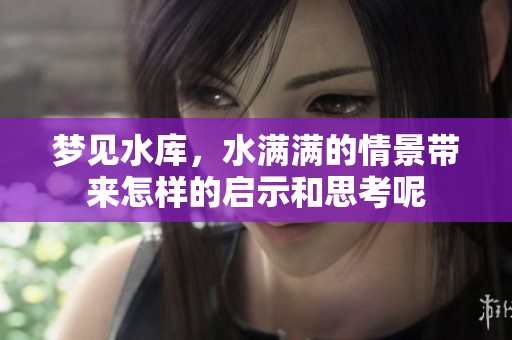 梦见水库，水满满的情景带来怎样的启示和思考呢