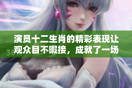演员十二生肖的精彩表现让观众目不暇接，成就了一场视觉盛宴