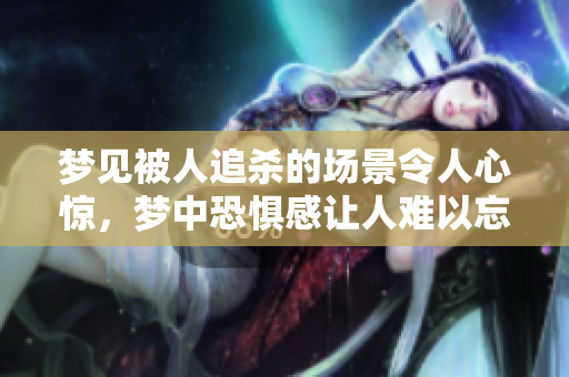 梦见被人追杀的场景令人心惊，梦中恐惧感让人难以忘怀