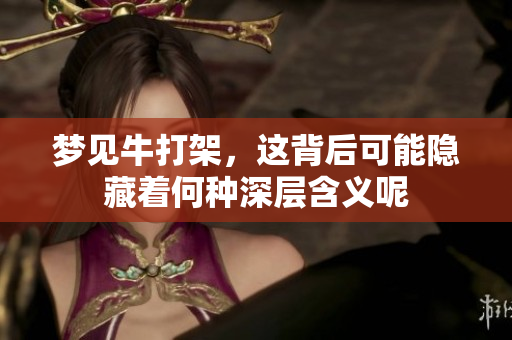 梦见牛打架，这背后可能隐藏着何种深层含义呢