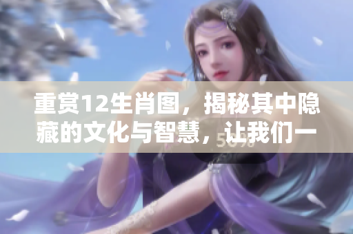 重赏12生肖图，揭秘其中隐藏的文化与智慧，让我们一起探寻生肖的奥妙。