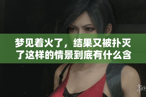 梦见着火了，结果又被扑灭了这样的情景到底有什么含义呢