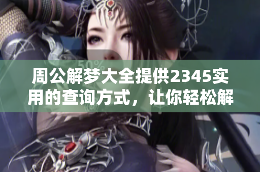 周公解梦大全提供2345实用的查询方式，让你轻松解读梦境真相