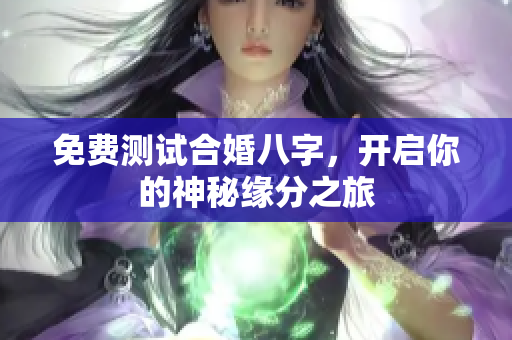 免费测试合婚八字，开启你的神秘缘分之旅