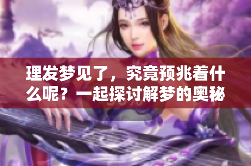 理发梦见了，究竟预兆着什么呢？一起探讨解梦的奥秘吧！