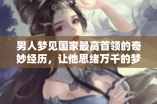 男人梦见国家最高首领的奇妙经历，让他思绪万千的梦境故事