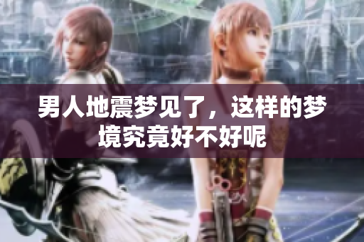 男人地震梦见了，这样的梦境究竟好不好呢