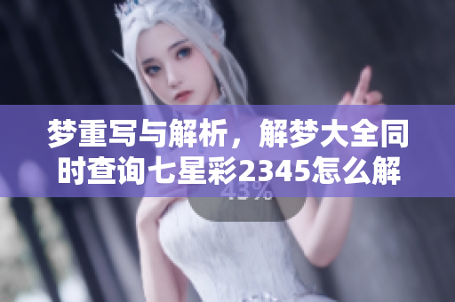 梦重写与解析，解梦大全同时查询七星彩2345怎么解读这两个内容
