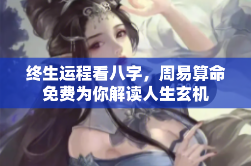 终生运程看八字，周易算命免费为你解读人生玄机
