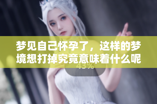 梦见自己怀孕了，这样的梦境想打掉究竟意味着什么呢