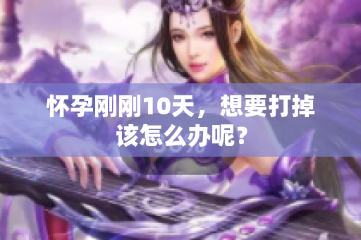 怀孕刚刚10天，想要打掉该怎么办呢？