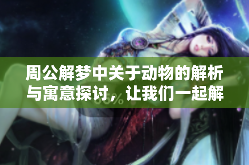 周公解梦中关于动物的解析与寓意探讨，让我们一起解读梦境里的动物奥秘