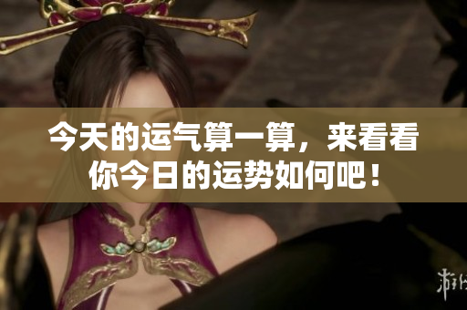 今天的运气算一算，来看看你今日的运势如何吧！