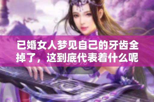 已婚女人梦见自己的牙齿全掉了，这到底代表着什么呢