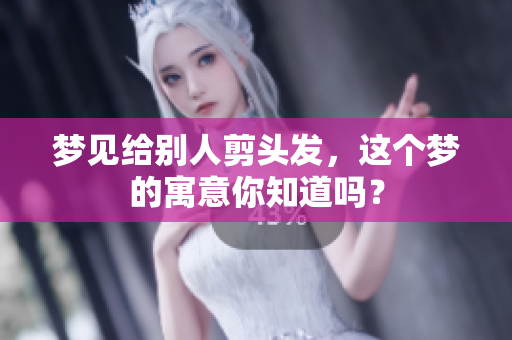 梦见给别人剪头发，这个梦的寓意你知道吗？
