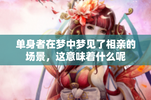 单身者在梦中梦见了相亲的场景，这意味着什么呢