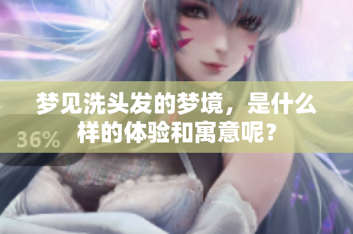 梦见洗头发的梦境，是什么样的体验和寓意呢？