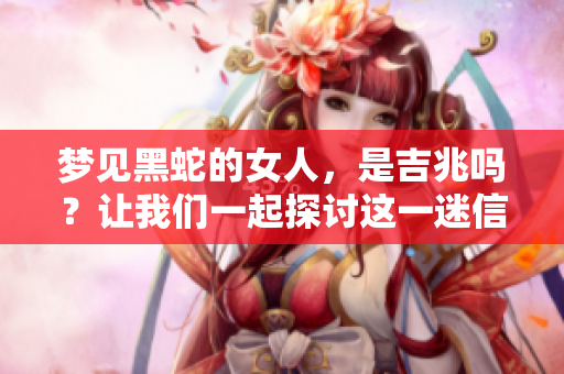 梦见黑蛇的女人，是吉兆吗？让我们一起探讨这一迷信背后的深意。