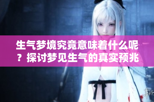 生气梦境究竟意味着什么呢？探讨梦见生气的真实预兆与含义。