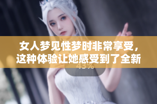 女人梦见性梦时非常享受，这种体验让她感受到了全新的快乐